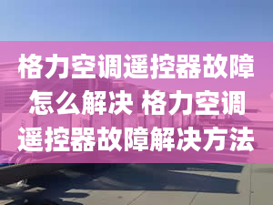 格力空调遥控器故障怎么解决 格力空调遥控器故障解决方法