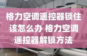 格力空调遥控器锁住该怎么办 格力空调遥控器解锁方法