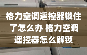 格力空调遥控器锁住了怎么办 格力空调遥控器怎么解锁