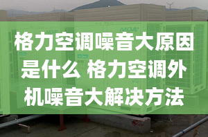 格力空调噪音大原因是什么 格力空调外机噪音大解决方法