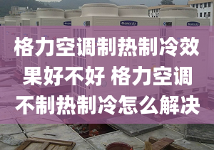 格力空调制热制冷效果好不好 格力空调不制热制冷怎么解决