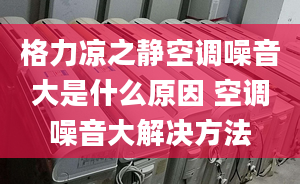 格力凉之静空调噪音大是什么原因 空调噪音大解决方法