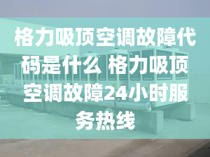 格力吸顶空调故障代码是什么 格力吸顶空调故障24小时服务热线