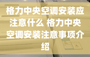 格力中央空调安装应注意什么 格力中央空调安装注意事项介绍