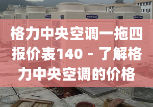 格力中央空调一拖四报价表140 - 了解格力中央空调的价格