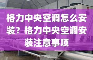 格力中央空调怎么安装？格力中央空调安装注意事项