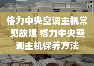 格力中央空调主机常见故障 格力中央空调主机保养方法