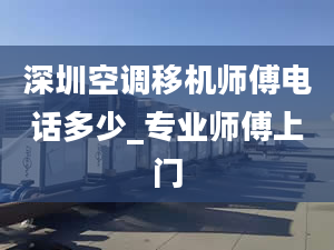 深圳空调移机师傅电话多少_专业师傅上门