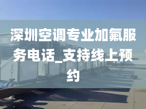 深圳空调专业加氟服务电话_支持线上预约