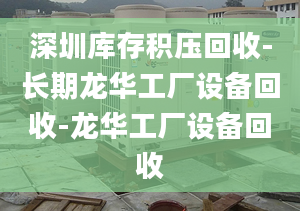 深圳库存积压回收-长期龙华工厂设备回收-龙华工厂设备回收