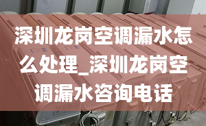 深圳龙岗空调漏水怎么处理_深圳龙岗空调漏水咨询电话