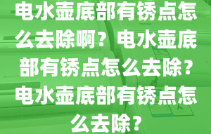 电水壶底部有锈点怎么去除啊？电水壶底部有锈点怎么去除？电水壶底部有锈点怎么去除？