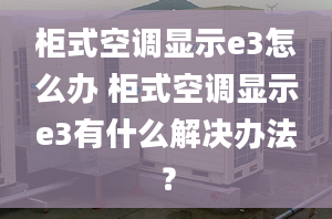 柜式空调显示e3怎么办 柜式空调显示e3有什么解决办法？