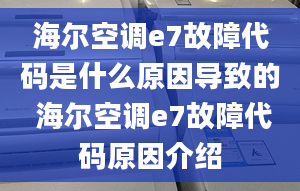 海尔空调e7故障代码是什么原因导致的 海尔空调e7故障代码原因介绍