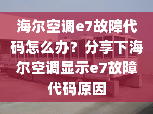 海尔空调e7故障代码怎么办？分享下海尔空调显示e7故障代码原因