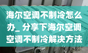 海尔空调不制冷怎么办_ 分享下海尔空调空调不制冷解决方法