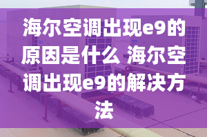 海尔空调出现e9的原因是什么 海尔空调出现e9的解决方法