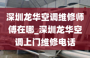 深圳龙华空调维修师傅在哪_深圳龙华空调上门维修电话