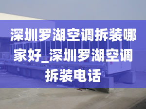 深圳罗湖空调拆装哪家好_深圳罗湖空调拆装电话