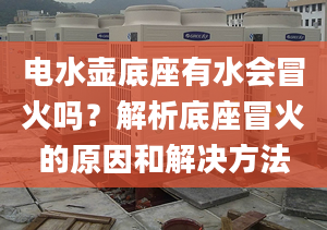 电水壶底座有水会冒火吗？解析底座冒火的原因和解决方法