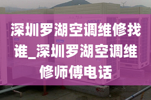 深圳罗湖空调维修找谁_深圳罗湖空调维修师傅电话