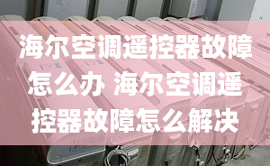 海尔空调遥控器故障怎么办 海尔空调遥控器故障怎么解决