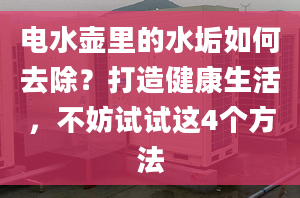 电水壶里的水垢如何去除？打造健康生活，不妨试试这4个方法