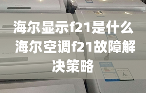 海尔显示f21是什么 海尔空调f21故障解决策略