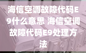 海信空调故障代码E9什么意思 海信空调故障代码E9处理方法