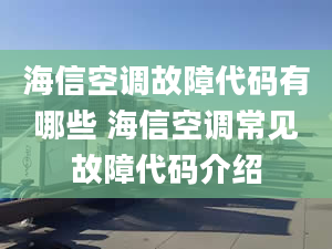 海信空调故障代码有哪些 海信空调常见故障代码介绍