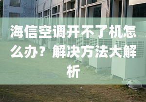 海信空调开不了机怎么办？解决方法大解析