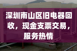 深圳南山区旧电器回收，现金支票交易，服务热情