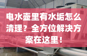 电水壶里有水垢怎么清理？全方位解决方案在这里！