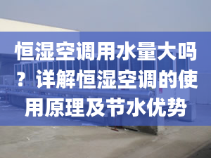 恒湿空调用水量大吗？详解恒湿空调的使用原理及节水优势