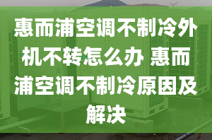 惠而浦空调不制冷外机不转怎么办 惠而浦空调不制冷原因及解决