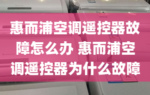 惠而浦空调遥控器故障怎么办 惠而浦空调遥控器为什么故障