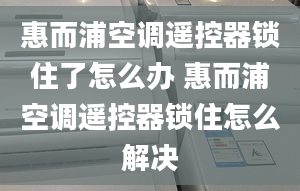 惠而浦空调遥控器锁住了怎么办 惠而浦空调遥控器锁住怎么解决