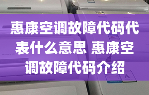 惠康空调故障代码代表什么意思 惠康空调故障代码介绍