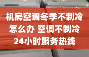 机房空调冬季不制冷怎么办 空调不制冷24小时服务热线