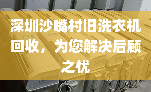 深圳沙嘴村旧洗衣机回收，为您解决后顾之忧