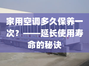 家用空调多久保养一次？——延长使用寿命的秘诀