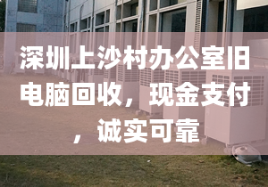 深圳上沙村办公室旧电脑回收，现金支付，诚实可靠