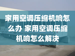 家用空调压缩机响怎么办 家用空调压缩机响怎么解决