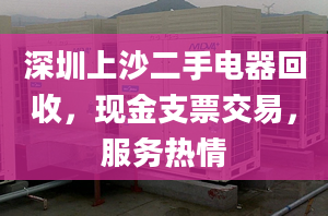 深圳上沙二手电器回收，现金支票交易，服务热情