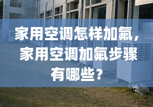 家用空调怎样加氟， 家用空调加氟步骤有哪些？