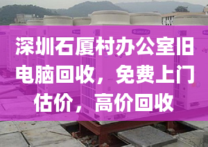 深圳石厦村办公室旧电脑回收，免费上门估价，高价回收