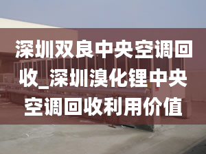 深圳双良中央空调回收_深圳溴化锂中央空调回收利用价值