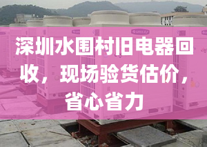 深圳水围村旧电器回收，现场验货估价，省心省力