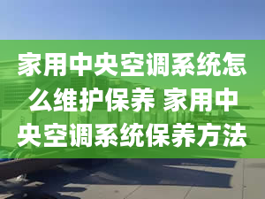 家用中央空调系统怎么维护保养 家用中央空调系统保养方法