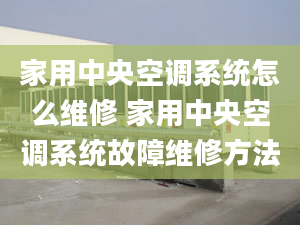 家用中央空调系统怎么维修 家用中央空调系统故障维修方法